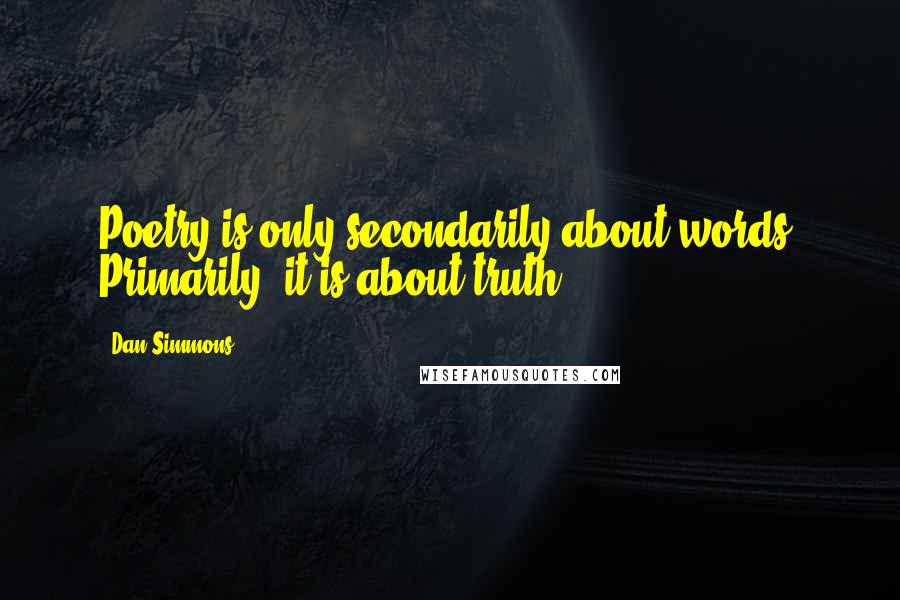 Dan Simmons Quotes: Poetry is only secondarily about words. Primarily, it is about truth.
