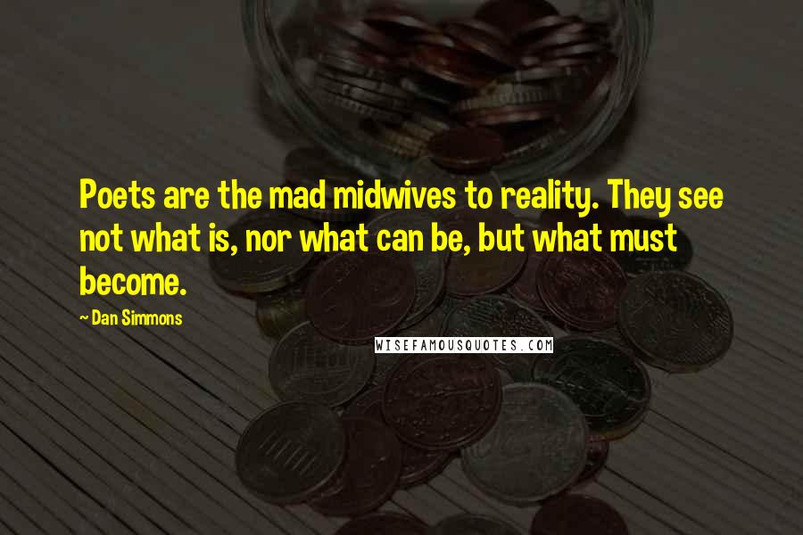 Dan Simmons Quotes: Poets are the mad midwives to reality. They see not what is, nor what can be, but what must become.