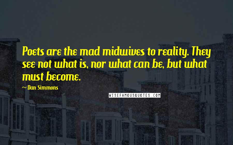 Dan Simmons Quotes: Poets are the mad midwives to reality. They see not what is, nor what can be, but what must become.