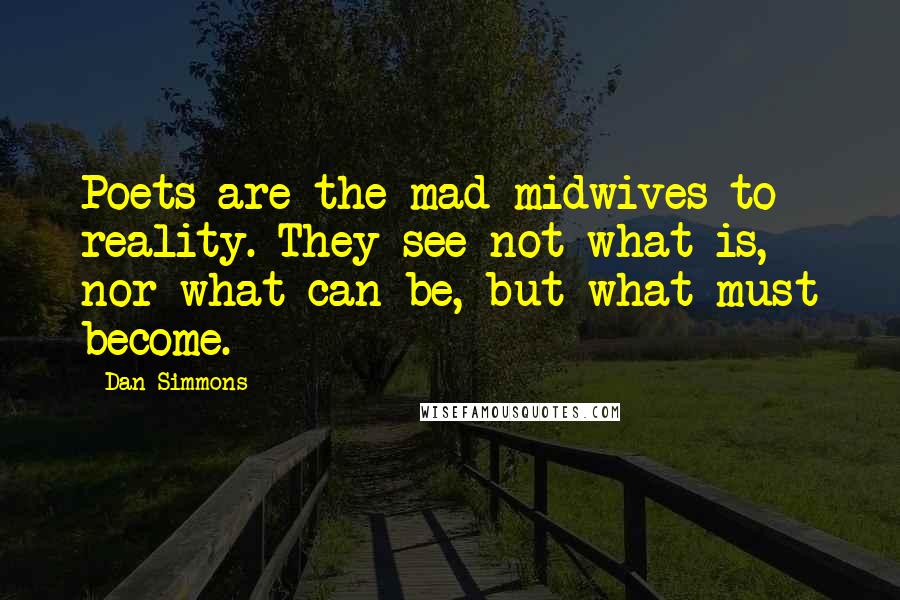 Dan Simmons Quotes: Poets are the mad midwives to reality. They see not what is, nor what can be, but what must become.