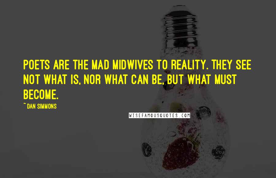 Dan Simmons Quotes: Poets are the mad midwives to reality. They see not what is, nor what can be, but what must become.