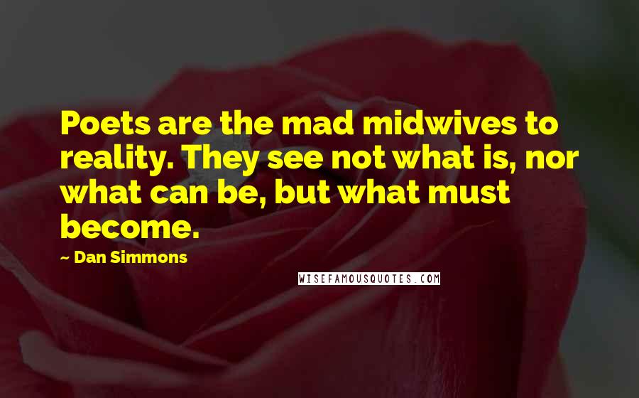 Dan Simmons Quotes: Poets are the mad midwives to reality. They see not what is, nor what can be, but what must become.