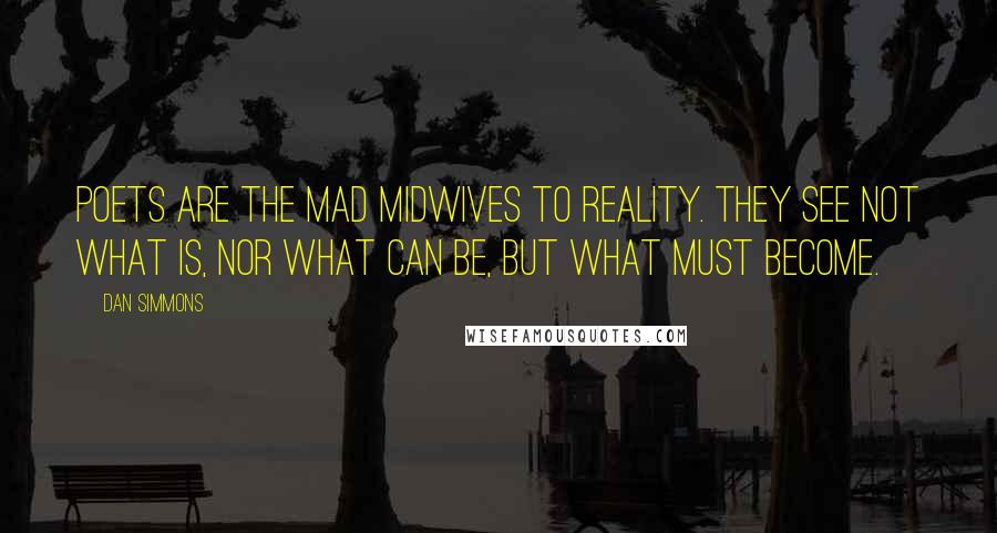 Dan Simmons Quotes: Poets are the mad midwives to reality. They see not what is, nor what can be, but what must become.