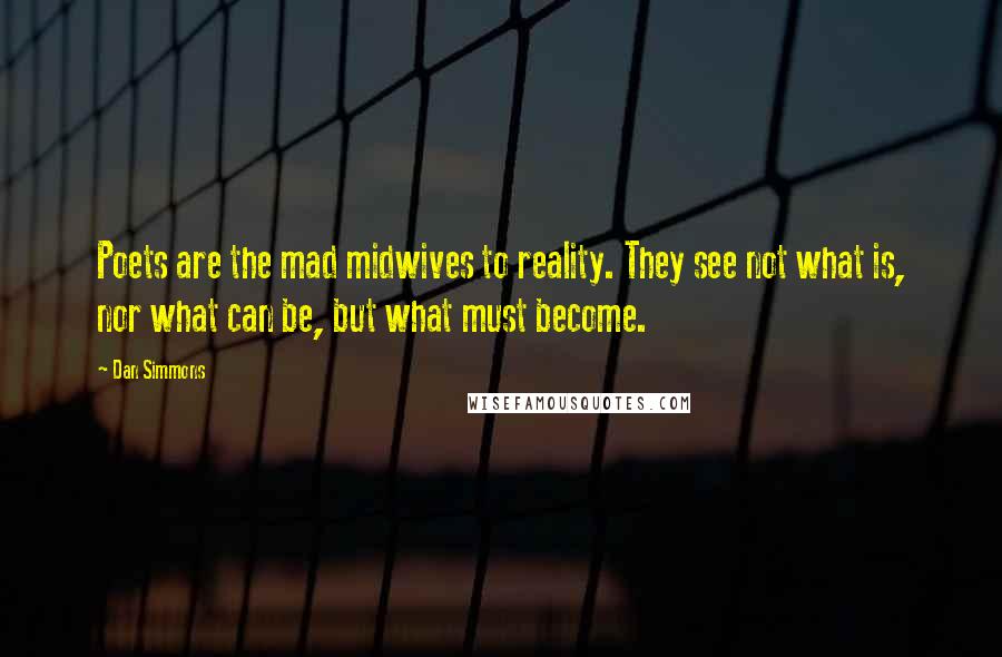 Dan Simmons Quotes: Poets are the mad midwives to reality. They see not what is, nor what can be, but what must become.