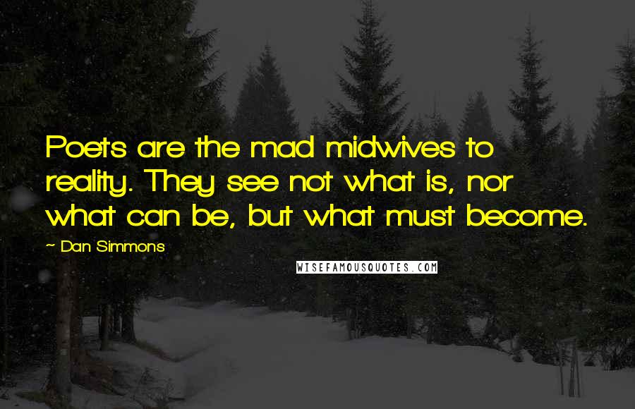 Dan Simmons Quotes: Poets are the mad midwives to reality. They see not what is, nor what can be, but what must become.