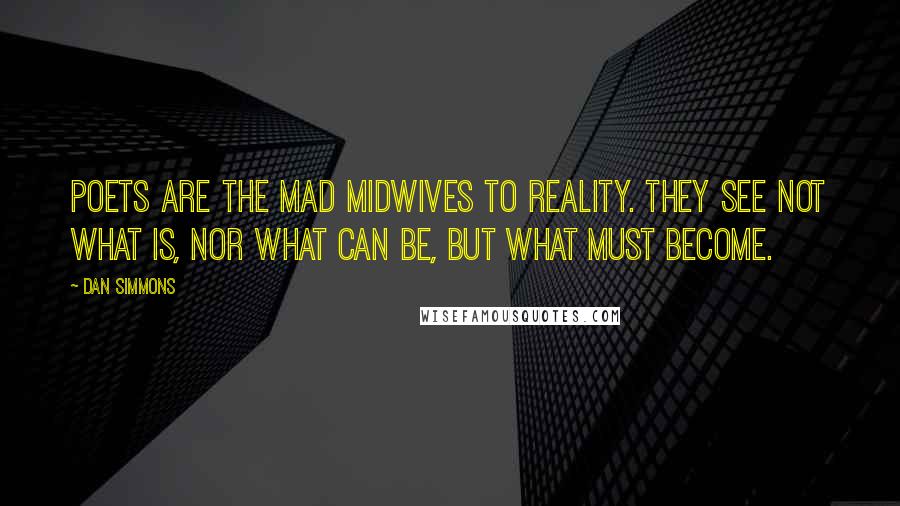 Dan Simmons Quotes: Poets are the mad midwives to reality. They see not what is, nor what can be, but what must become.