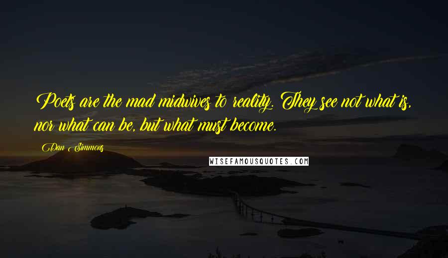 Dan Simmons Quotes: Poets are the mad midwives to reality. They see not what is, nor what can be, but what must become.