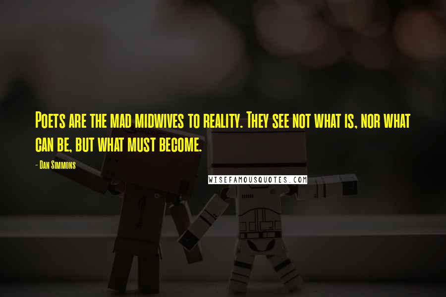 Dan Simmons Quotes: Poets are the mad midwives to reality. They see not what is, nor what can be, but what must become.