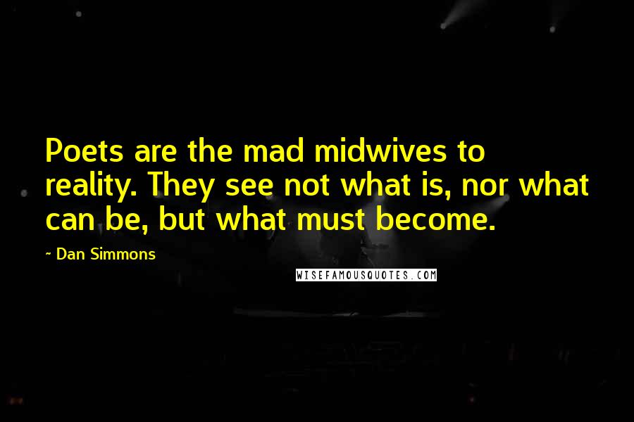 Dan Simmons Quotes: Poets are the mad midwives to reality. They see not what is, nor what can be, but what must become.