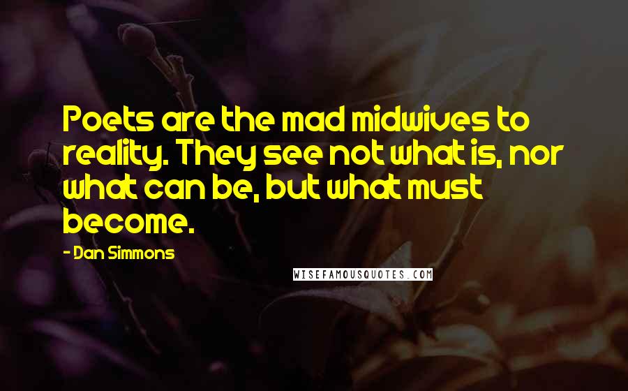 Dan Simmons Quotes: Poets are the mad midwives to reality. They see not what is, nor what can be, but what must become.