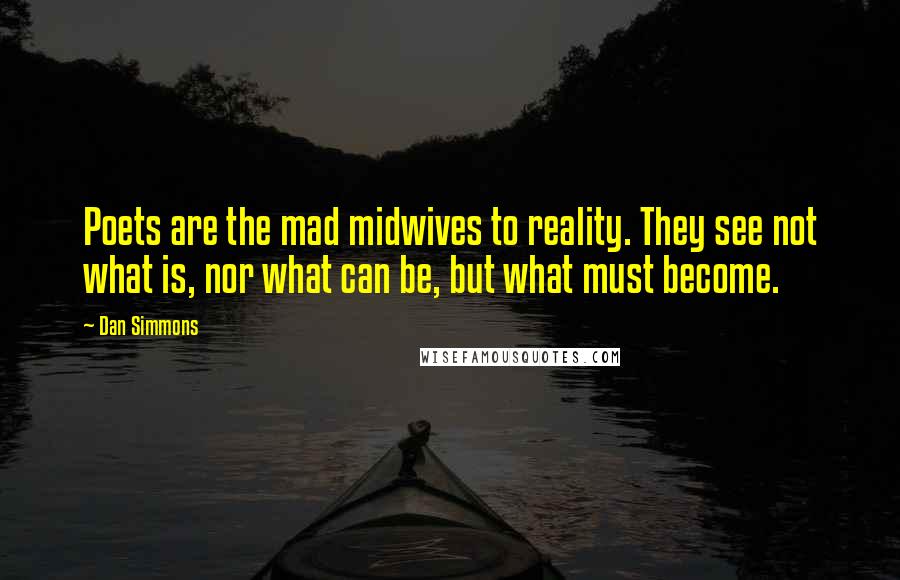 Dan Simmons Quotes: Poets are the mad midwives to reality. They see not what is, nor what can be, but what must become.