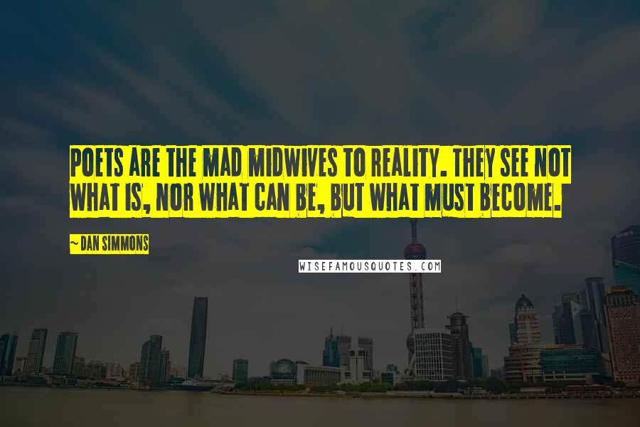 Dan Simmons Quotes: Poets are the mad midwives to reality. They see not what is, nor what can be, but what must become.