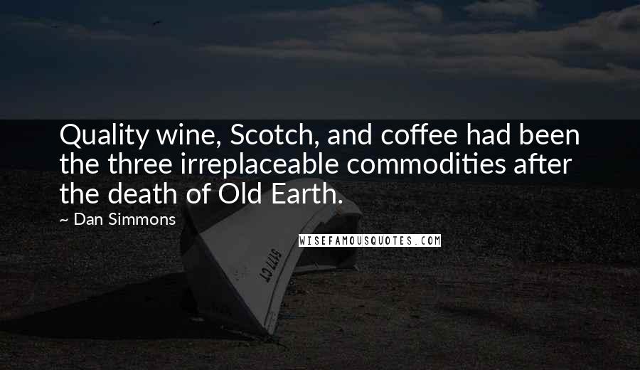 Dan Simmons Quotes: Quality wine, Scotch, and coffee had been the three irreplaceable commodities after the death of Old Earth.