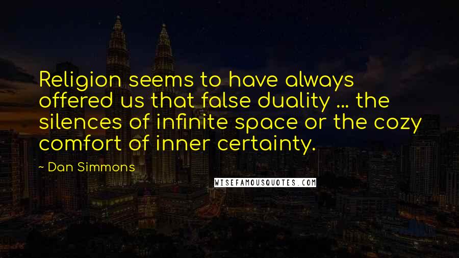 Dan Simmons Quotes: Religion seems to have always offered us that false duality ... the silences of infinite space or the cozy comfort of inner certainty.