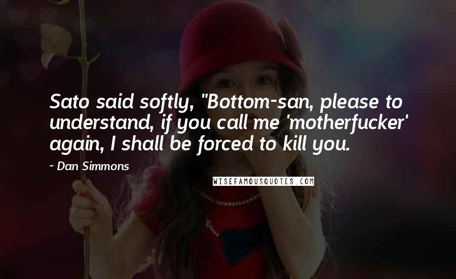 Dan Simmons Quotes: Sato said softly, "Bottom-san, please to understand, if you call me 'motherfucker' again, I shall be forced to kill you.