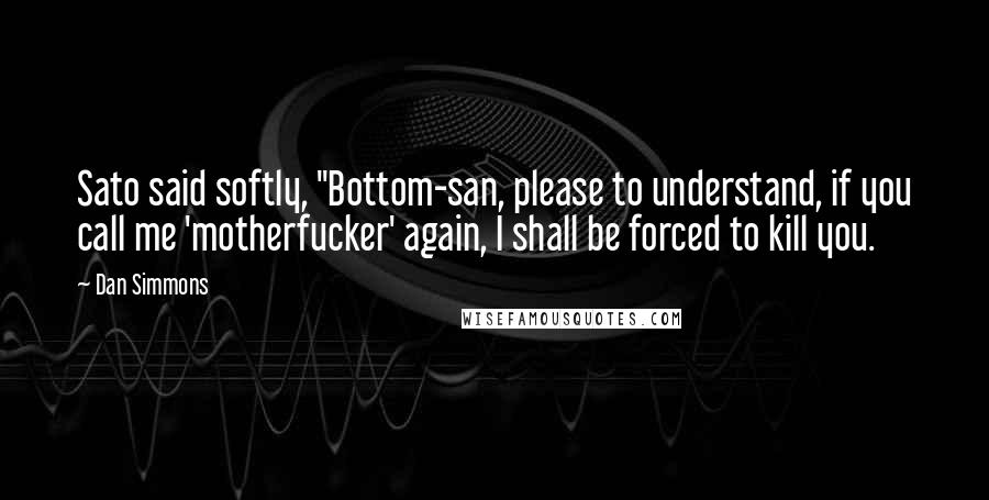 Dan Simmons Quotes: Sato said softly, "Bottom-san, please to understand, if you call me 'motherfucker' again, I shall be forced to kill you.