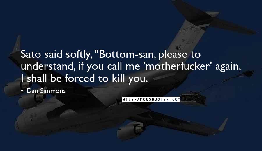 Dan Simmons Quotes: Sato said softly, "Bottom-san, please to understand, if you call me 'motherfucker' again, I shall be forced to kill you.