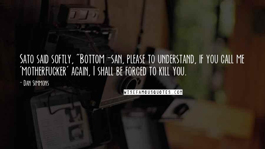 Dan Simmons Quotes: Sato said softly, "Bottom-san, please to understand, if you call me 'motherfucker' again, I shall be forced to kill you.