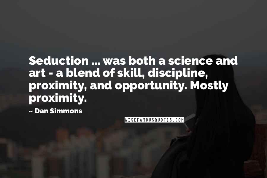 Dan Simmons Quotes: Seduction ... was both a science and art - a blend of skill, discipline, proximity, and opportunity. Mostly proximity.