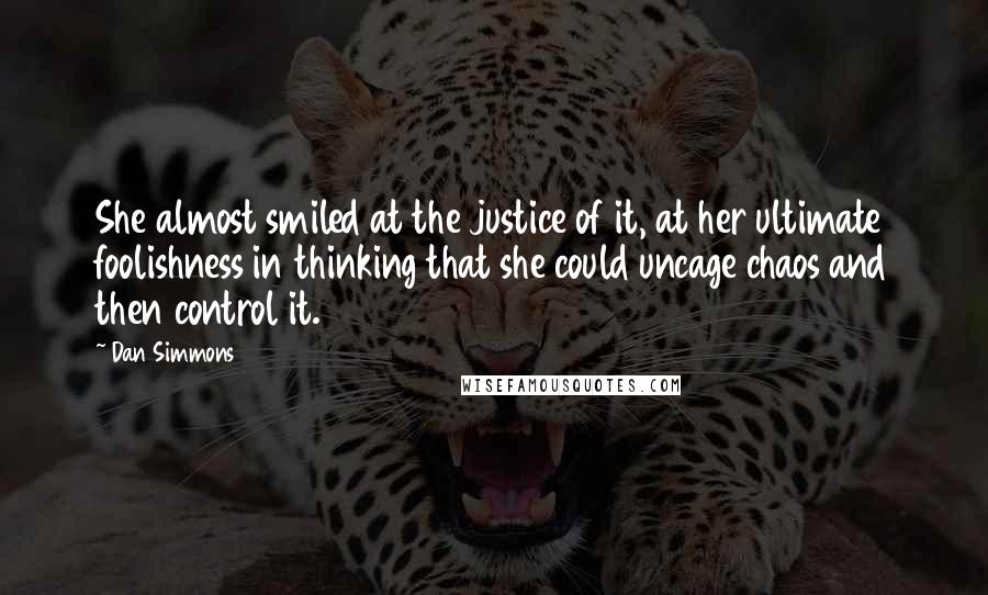 Dan Simmons Quotes: She almost smiled at the justice of it, at her ultimate foolishness in thinking that she could uncage chaos and then control it.