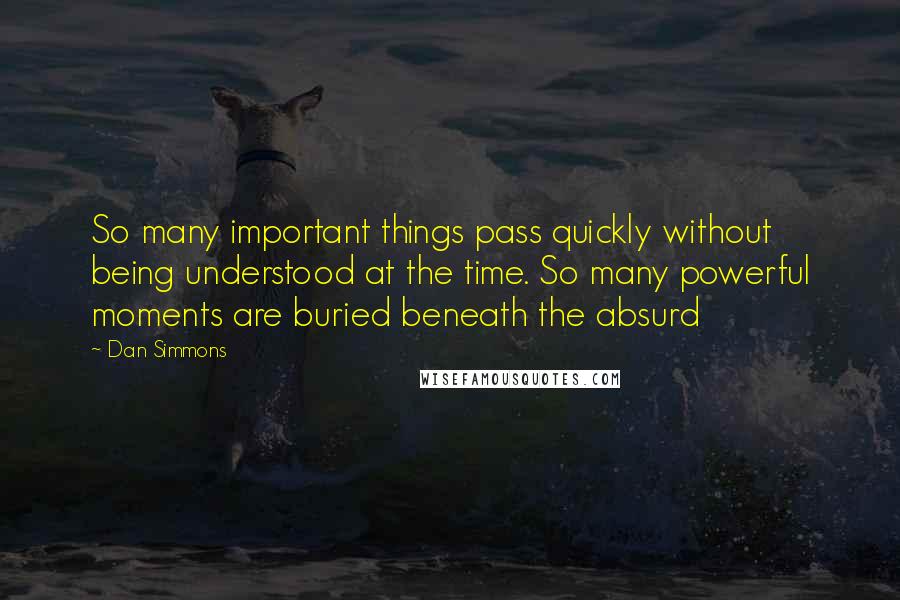 Dan Simmons Quotes: So many important things pass quickly without being understood at the time. So many powerful moments are buried beneath the absurd