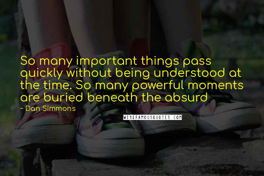 Dan Simmons Quotes: So many important things pass quickly without being understood at the time. So many powerful moments are buried beneath the absurd