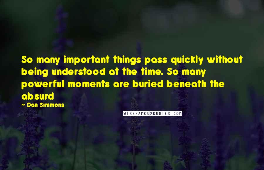 Dan Simmons Quotes: So many important things pass quickly without being understood at the time. So many powerful moments are buried beneath the absurd