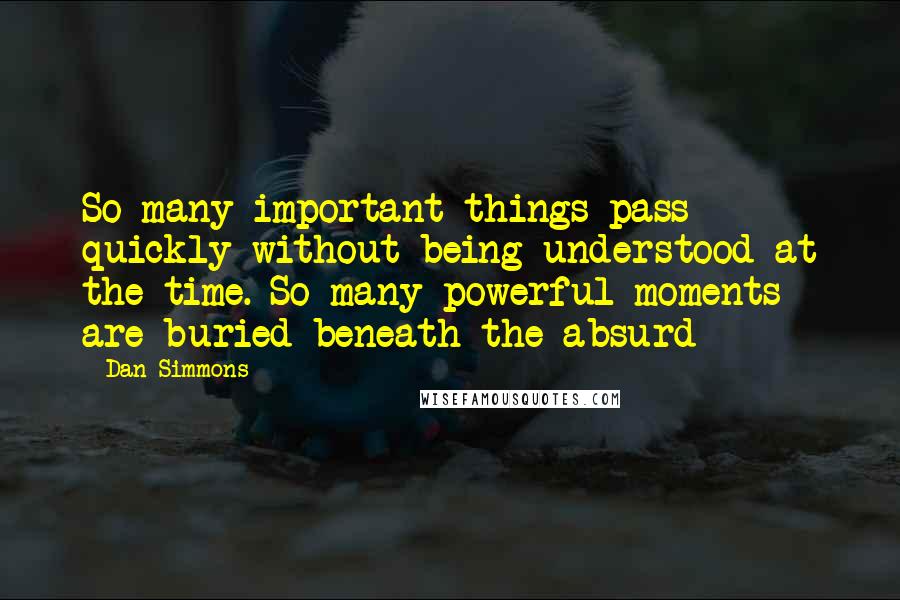 Dan Simmons Quotes: So many important things pass quickly without being understood at the time. So many powerful moments are buried beneath the absurd