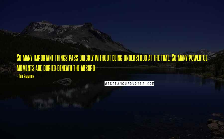 Dan Simmons Quotes: So many important things pass quickly without being understood at the time. So many powerful moments are buried beneath the absurd