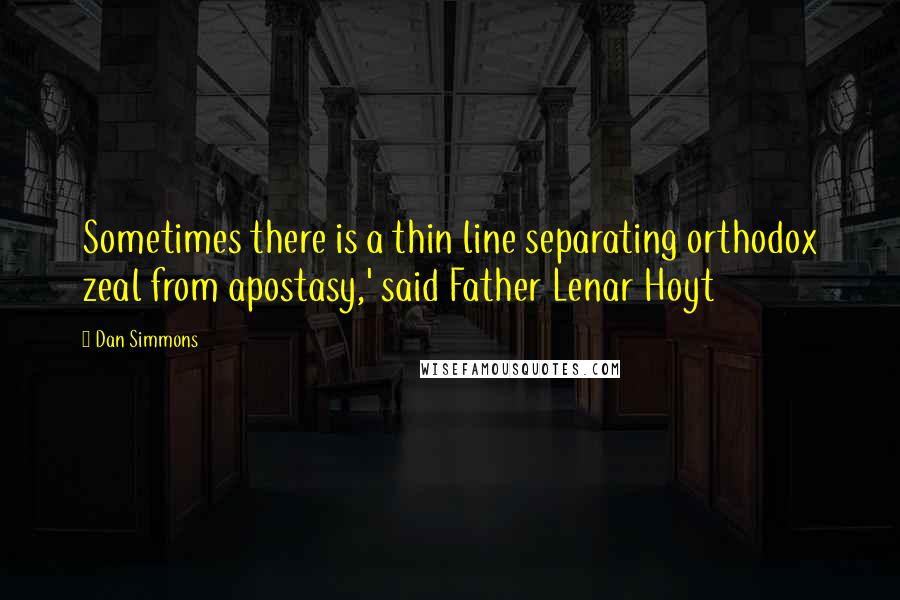 Dan Simmons Quotes: Sometimes there is a thin line separating orthodox zeal from apostasy,' said Father Lenar Hoyt