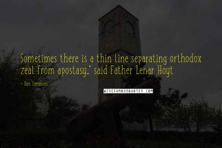 Dan Simmons Quotes: Sometimes there is a thin line separating orthodox zeal from apostasy,' said Father Lenar Hoyt