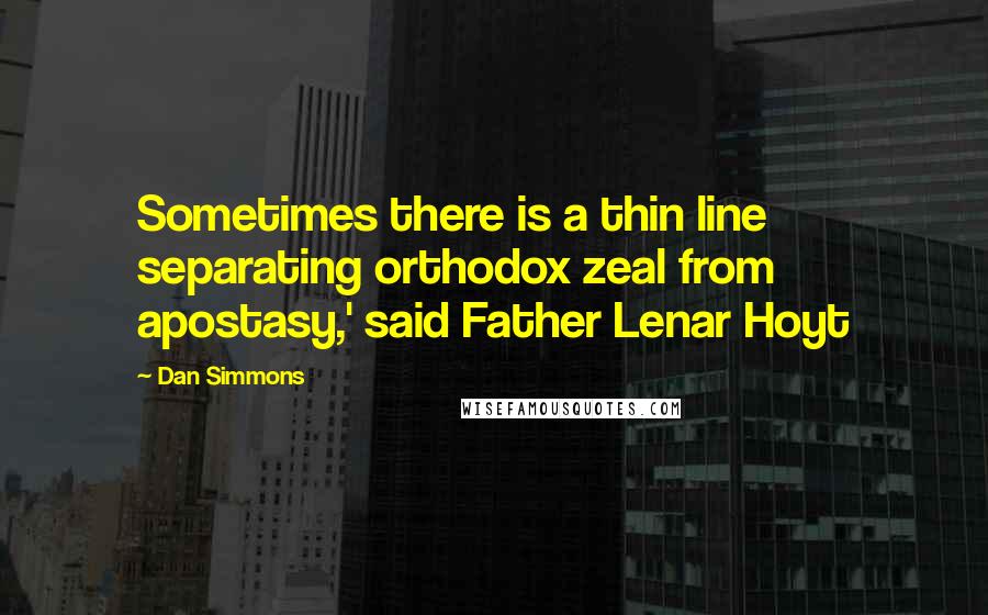 Dan Simmons Quotes: Sometimes there is a thin line separating orthodox zeal from apostasy,' said Father Lenar Hoyt