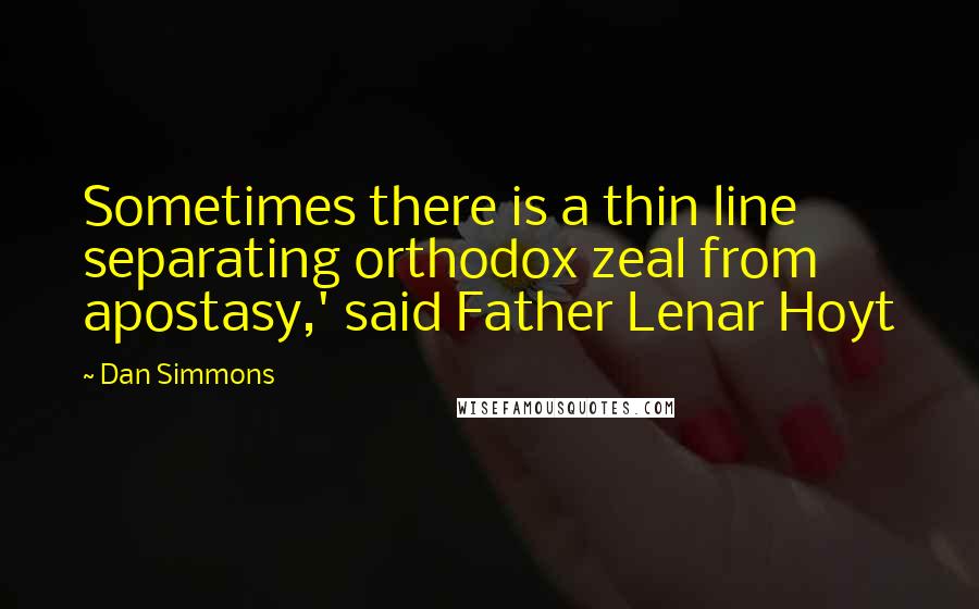 Dan Simmons Quotes: Sometimes there is a thin line separating orthodox zeal from apostasy,' said Father Lenar Hoyt