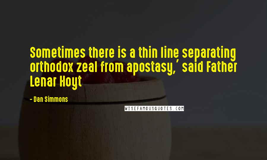 Dan Simmons Quotes: Sometimes there is a thin line separating orthodox zeal from apostasy,' said Father Lenar Hoyt