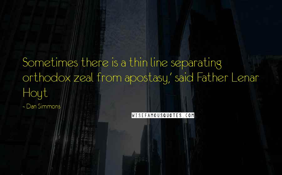 Dan Simmons Quotes: Sometimes there is a thin line separating orthodox zeal from apostasy,' said Father Lenar Hoyt