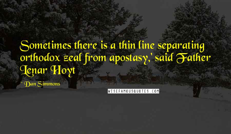 Dan Simmons Quotes: Sometimes there is a thin line separating orthodox zeal from apostasy,' said Father Lenar Hoyt