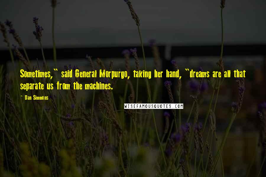 Dan Simmons Quotes: Sometimes," said General Morpurgo, taking her hand, "dreams are all that separate us from the machines.