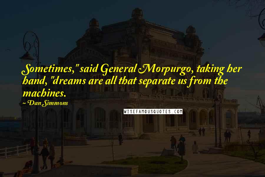 Dan Simmons Quotes: Sometimes," said General Morpurgo, taking her hand, "dreams are all that separate us from the machines.