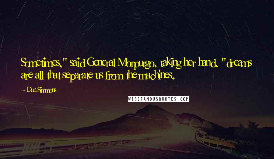 Dan Simmons Quotes: Sometimes," said General Morpurgo, taking her hand, "dreams are all that separate us from the machines.