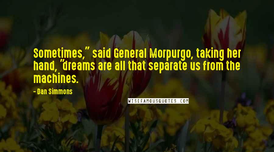 Dan Simmons Quotes: Sometimes," said General Morpurgo, taking her hand, "dreams are all that separate us from the machines.