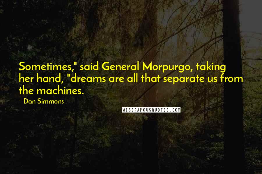 Dan Simmons Quotes: Sometimes," said General Morpurgo, taking her hand, "dreams are all that separate us from the machines.