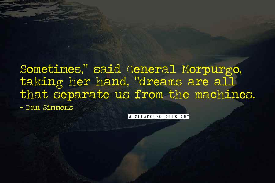 Dan Simmons Quotes: Sometimes," said General Morpurgo, taking her hand, "dreams are all that separate us from the machines.