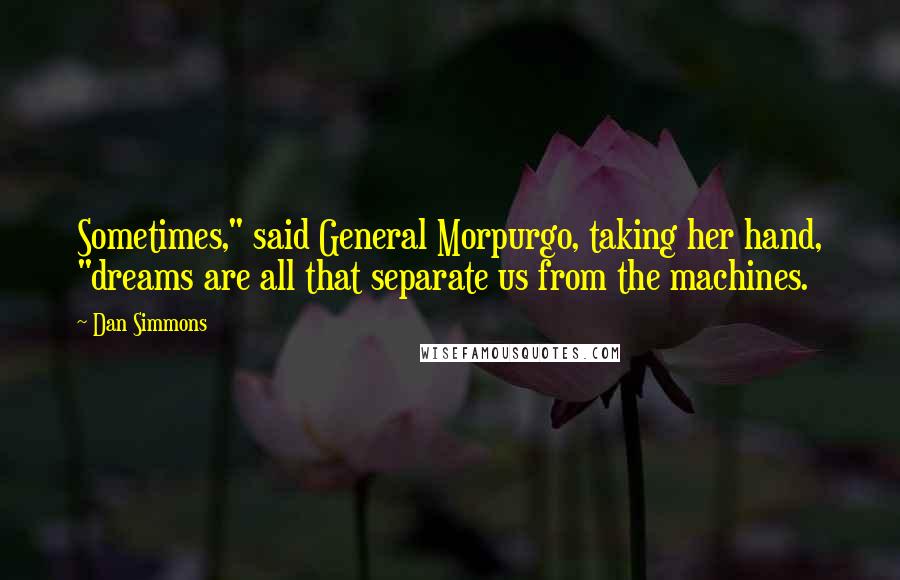 Dan Simmons Quotes: Sometimes," said General Morpurgo, taking her hand, "dreams are all that separate us from the machines.