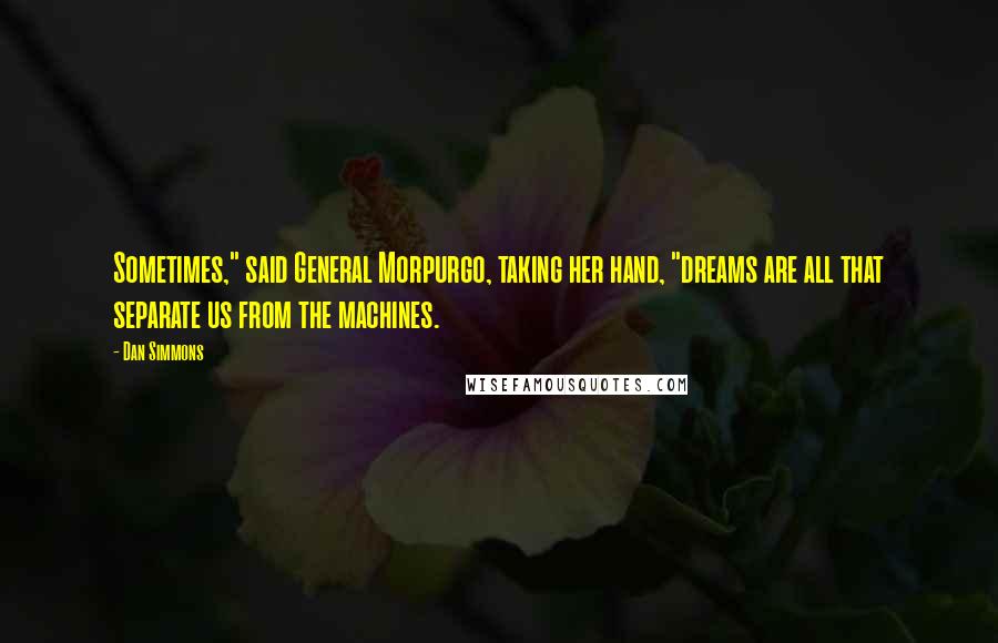 Dan Simmons Quotes: Sometimes," said General Morpurgo, taking her hand, "dreams are all that separate us from the machines.