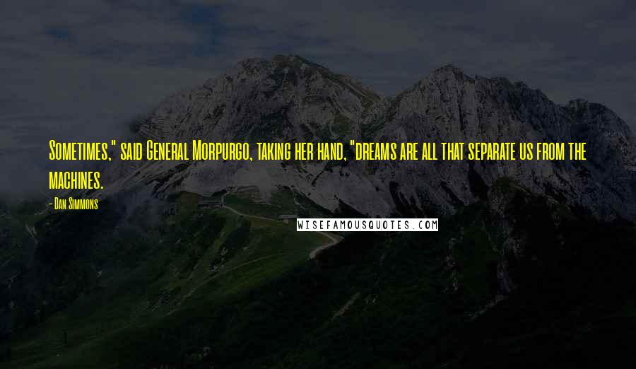 Dan Simmons Quotes: Sometimes," said General Morpurgo, taking her hand, "dreams are all that separate us from the machines.