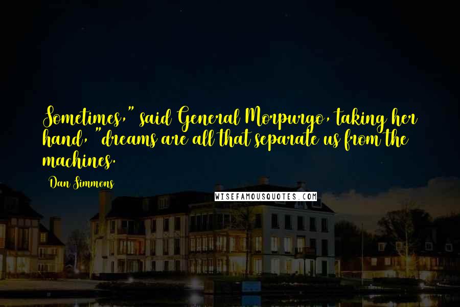 Dan Simmons Quotes: Sometimes," said General Morpurgo, taking her hand, "dreams are all that separate us from the machines.