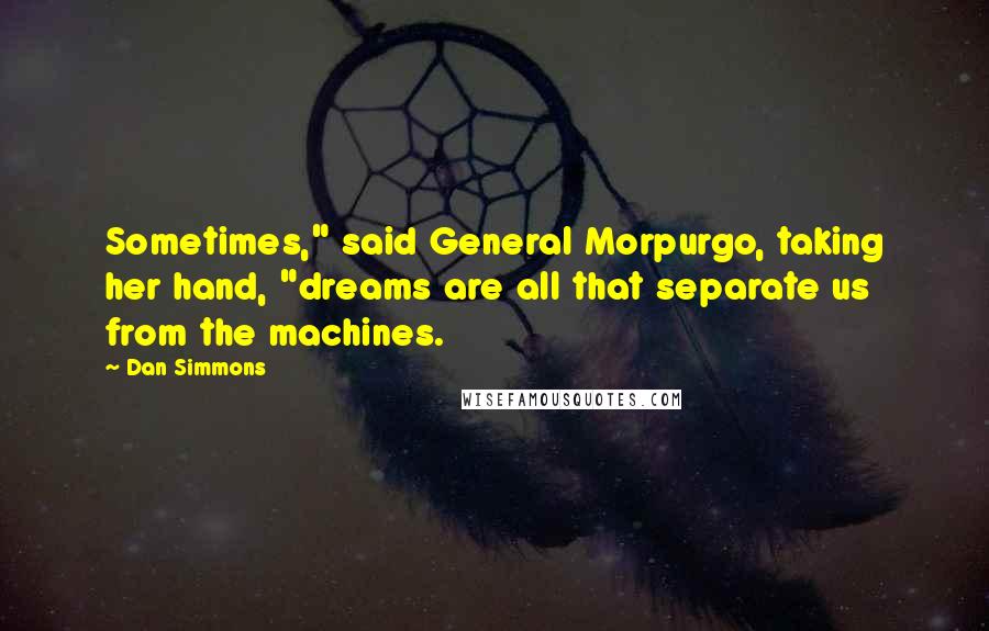 Dan Simmons Quotes: Sometimes," said General Morpurgo, taking her hand, "dreams are all that separate us from the machines.