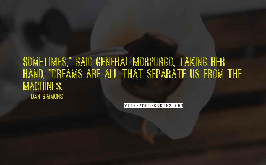 Dan Simmons Quotes: Sometimes," said General Morpurgo, taking her hand, "dreams are all that separate us from the machines.