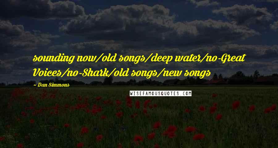 Dan Simmons Quotes: sounding now/old songs/deep water/no-Great Voices/no-Shark/old songs/new songs