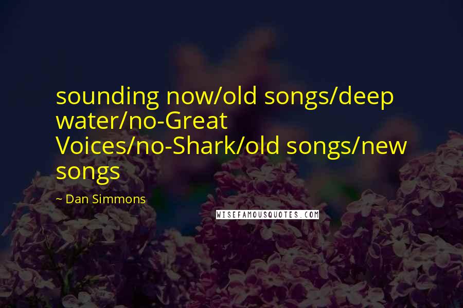 Dan Simmons Quotes: sounding now/old songs/deep water/no-Great Voices/no-Shark/old songs/new songs